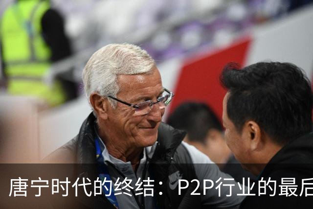 唐宁时代的终结：P2P行业的最后大佬与十年之久的清算之路