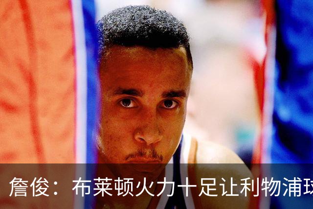 詹俊：布莱顿火力十足让利物浦球迷感到不安，曼联的卡里克过于保守